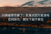 别再被带节奏了：我差点因为爱游戏官网踩坑，越往下越不敢信