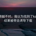 我越想越不对，我以为找到了kaiyun，结果被带去诱导下载