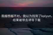 我越想越不对，我以为找到了kaiyun，结果被带去诱导下载