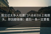 我见过太多人在澳门六合彩3分上栽跟头，原因都很像：最后一条一定要看