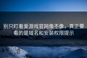 别只盯着爱游戏官网像不像，真正要看的是域名和安装权限提示