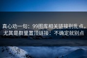真心劝一句：99图库相关链接别乱点，尤其是群里置顶链接：不确定就别点