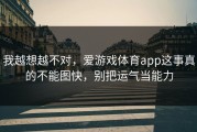 我越想越不对，爱游戏体育app这事真的不能图快，别把运气当能力