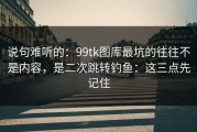 说句难听的：99tk图库最坑的往往不是内容，是二次跳转钓鱼：这三点先记住