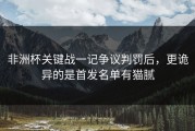 非洲杯关键战一记争议判罚后，更诡异的是首发名单有猫腻