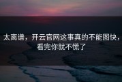 太离谱，开云官网这事真的不能图快，看完你就不慌了