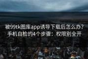 被99tk图库app诱导下载后怎么办？手机自检的4个步骤：权限别全开