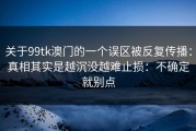 关于99tk澳门的一个误区被反复传播：真相其实是越沉没越难止损：不确定就别点