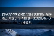 我以为99tk香港只是随便看看，结果差点泄露了个人信息：照做能避开大多数坑