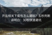开云相关下载包怎么避坑？五秒判断讲明白：30秒快速避坑
