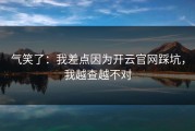 气笑了：我差点因为开云官网踩坑，我越查越不对