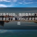 莱万这场不对劲，强弱盘先动了，这事到底谁说了算（49tk这波走势被扒出