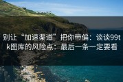 别让“加速渠道”把你带偏：谈谈99tk图库的风险点：最后一条一定要看