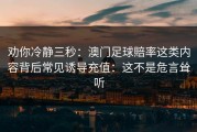 劝你冷静三秒：澳门足球賠率这类内容背后常见诱导充值：这不是危言耸听