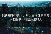 别再被带节奏了，开云官网这事真的不能图快，转给身边的人