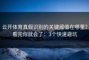 云开体育真假识别的关键阈值在哪里？看完你就会了：3个快速避坑