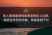 有人假借爱游戏体育官网名义拉群，我把话术拆给你看，我越查越不对