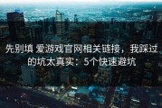 先别填 爱游戏官网相关链接，我踩过的坑太真实：5个快速避坑
