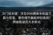 冷门但关键：涉及99tk图库手机版下载与登录，哪些细节最能辨别真假？照做能避开大多数坑