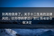 别再抱侥幸了，关于十二生肖的法律风险，比你想的更近：别让情绪替你做决定