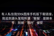 有人私信我99tk图库手机版下载链接，我追到源头发现所谓‘客服’是脚本号：别被‘限时’催促