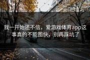 我一开始还不信，爱游戏体育app这事真的不能图快，别再踩坑了