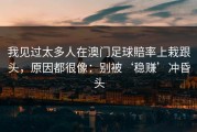 我见过太多人在澳门足球賠率上栽跟头，原因都很像：别被‘稳赚’冲昏头