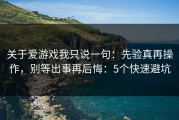 关于爱游戏我只说一句：先验真再操作，别等出事再后悔：5个快速避坑