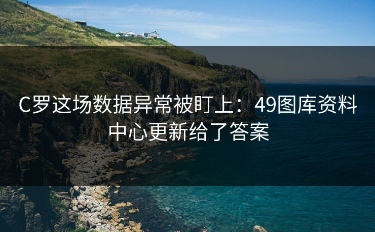 C罗这场数据异常被盯上：49图库资料中心更新给了答案