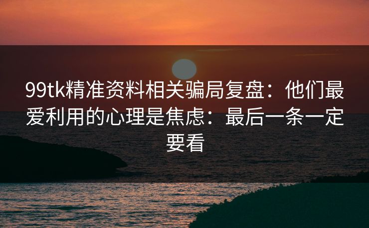 99tk精准资料相关骗局复盘：他们最爱利用的心理是焦虑：最后一条一定要看