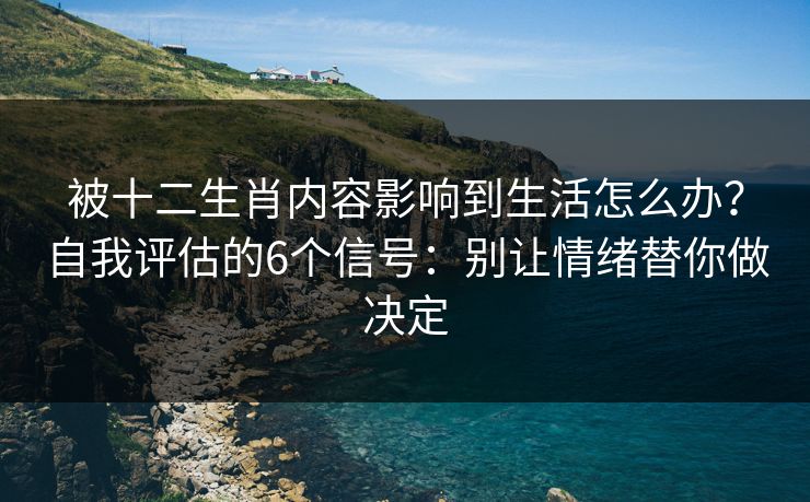被十二生肖内容影响到生活怎么办？自我评估的6个信号：别让情绪替你做决定