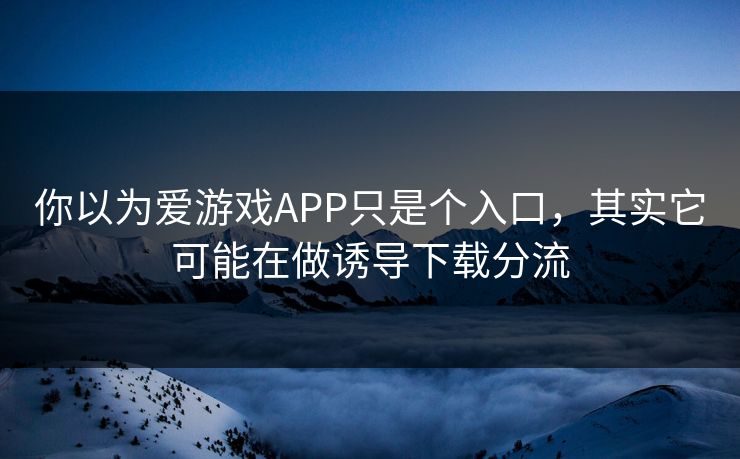 你以为爱游戏APP只是个入口，其实它可能在做诱导下载分流