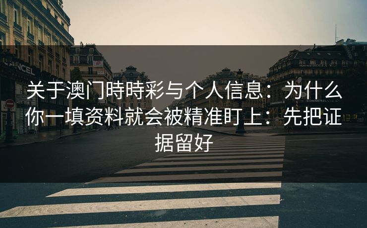 关于澳门時時彩与个人信息:为什么你一填资料就会被精准盯上:先把证据留好 关于澳门時時彩与个人信息:为什么你一填资料就会被精准盯上:先把证据留好