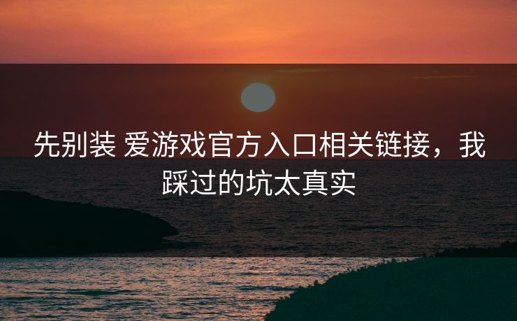 先别装 爱游戏官方入口相关链接,我踩过的坑太真实 先别装 爱游戏官方入口相关链接,我踩过的坑太真实