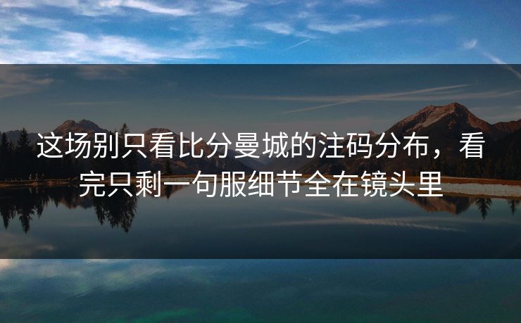 这场别只看比分曼城的注码分布，看完只剩一句服细节全在镜头里