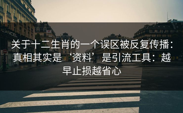 关于十二生肖的一个误区被反复传播：真相其实是‘资料’是引流工具：越早止损越省心