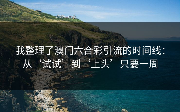 我整理了澳门六合彩引流的时间线：从‘试试’到‘上头’只要一周