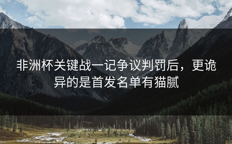 非洲杯关键战一记争议判罚后，更诡异的是首发名单有猫腻