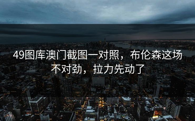 49图库澳门截图一对照，布伦森这场不对劲，拉力先动了