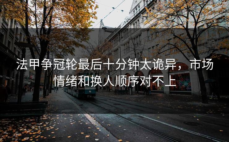 法甲争冠轮最后十分钟太诡异，市场情绪和换人顺序对不上