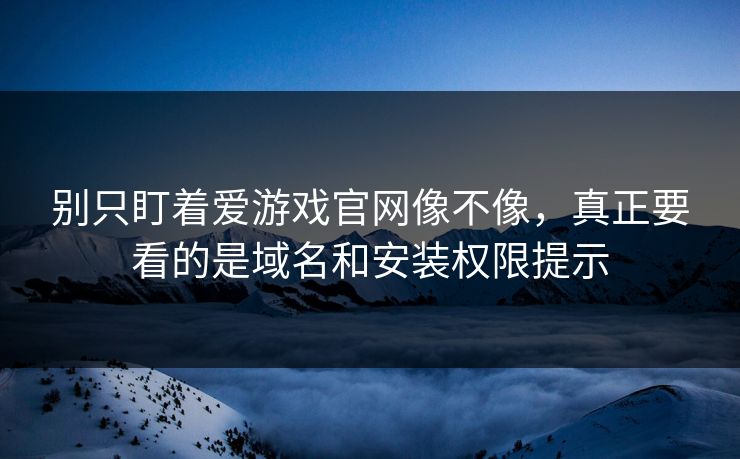 别只盯着爱游戏官网像不像，真正要看的是域名和安装权限提示