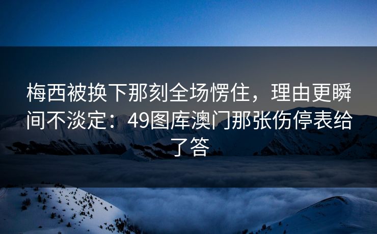 梅西被换下那刻全场愣住，理由更瞬间不淡定：49图库澳门那张伤停表给了答