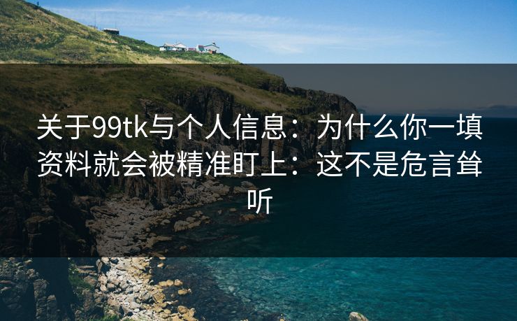 关于99tk与个人信息:为什么你一填资料就会被精准盯上:这不是危言耸听 关于99tk与个人信息:为什么你一填资料就会被精准盯上:这不是危言耸听