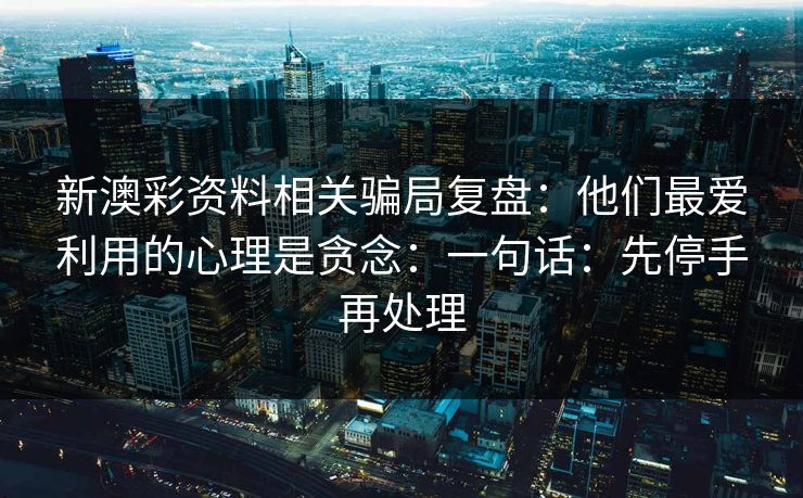 新澳彩资料相关骗局复盘：他们最爱利用的心理是贪念：一句话：先停手再处理