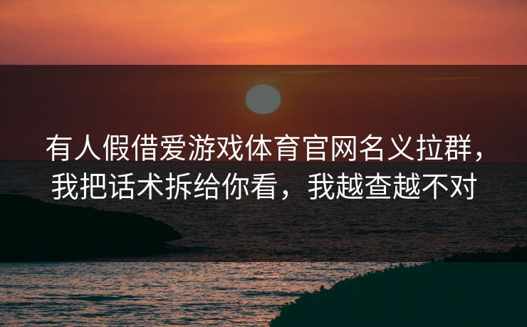 有人假借爱游戏体育官网名义拉群，我把话术拆给你看，我越查越不对