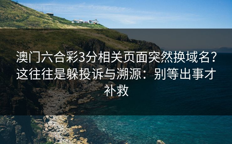 澳门六合彩3分相关页面突然换域名？这往往是躲投诉与溯源：别等出事才补救