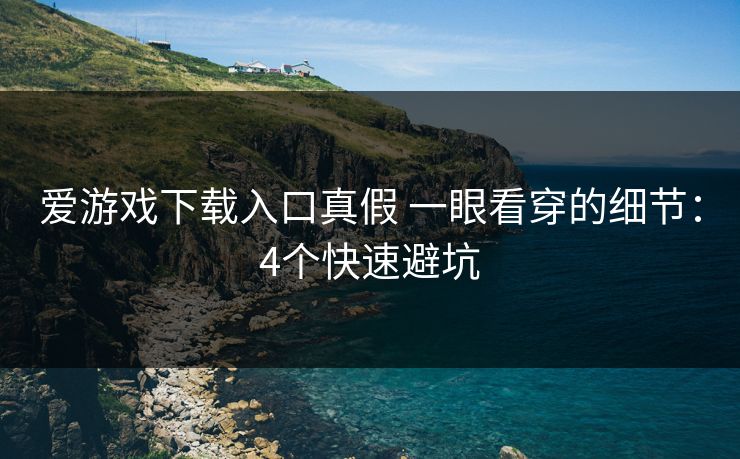 爱游戏下载入口真假 一眼看穿的细节：4个快速避坑