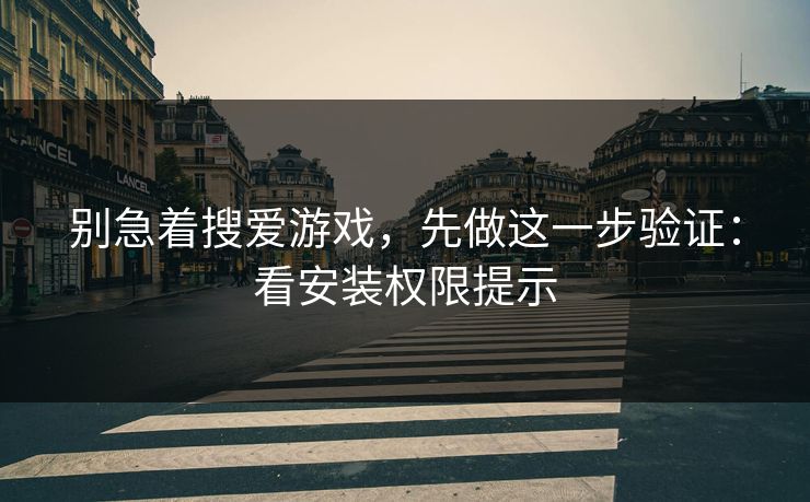 别急着搜爱游戏，先做这一步验证：看安装权限提示