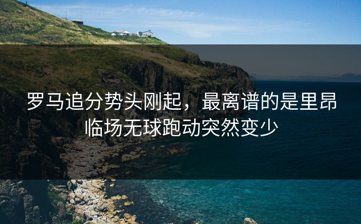 罗马追分势头刚起，最离谱的是里昂临场无球跑动突然变少