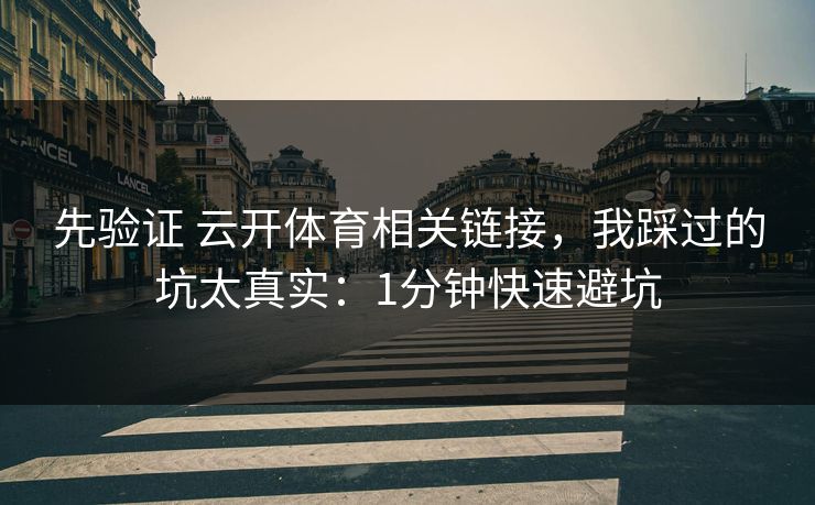 先验证 云开体育相关链接,我踩过的坑太真实:1分钟快速避坑 先验证 云开体育相关链接,我踩过的坑太真实:1分钟快速避坑